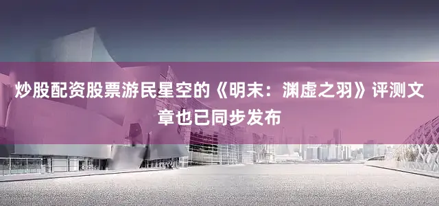 炒股配资股票游民星空的《明末：渊虚之羽》评测文章也已同步发布