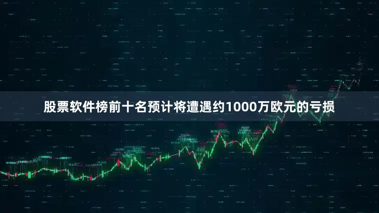 股票软件榜前十名预计将遭遇约1000万欧元的亏损