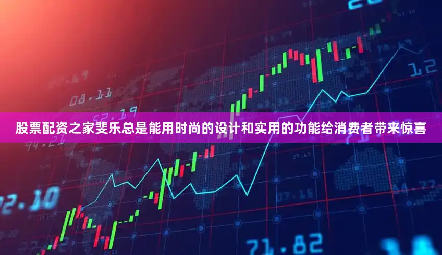 股票配资之家斐乐总是能用时尚的设计和实用的功能给消费者带来惊喜