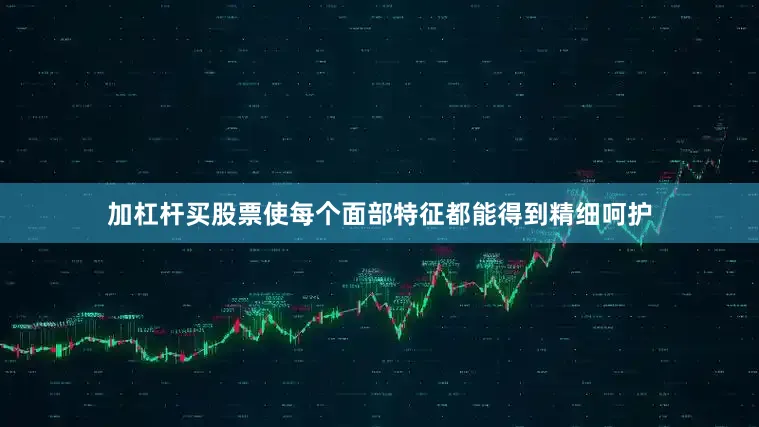 加杠杆买股票使每个面部特征都能得到精细呵护