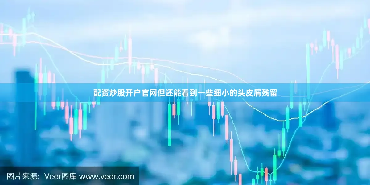 配资炒股开户官网但还能看到一些细小的头皮屑残留