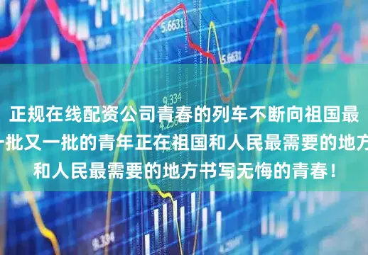 正规在线配资公司青春的列车不断向祖国最需要的地方进发一批又一批的青年正在祖国和人民最需要的地方书写无悔的青春！