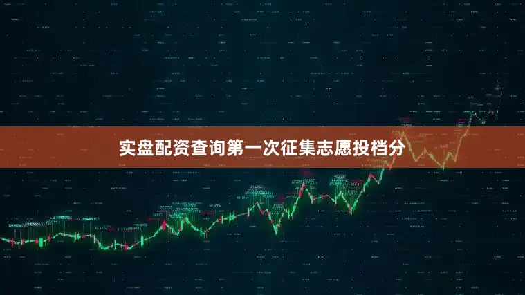 实盘配资查询第一次征集志愿投档分