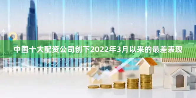 中国十大配资公司创下2022年3月以来的最差表现