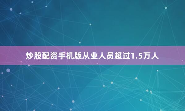 炒股配资手机版从业人员超过1.5万人
