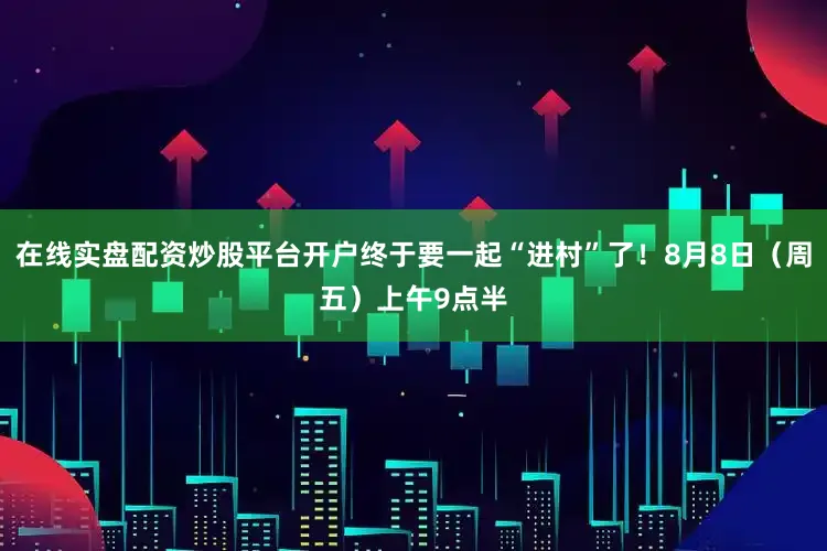在线实盘配资炒股平台开户终于要一起“进村”了！8月8日（周五）上午9点半
