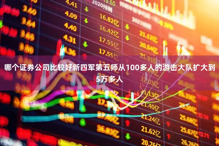 哪个证券公司比较好新四军第五师从100多人的游击大队扩大到5万多人
