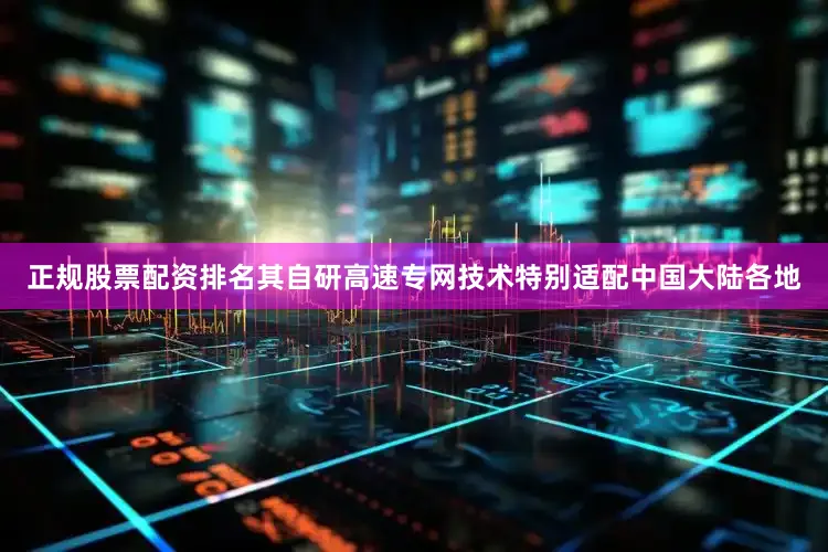 正规股票配资排名其自研高速专网技术特别适配中国大陆各地