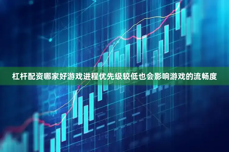 杠杆配资哪家好游戏进程优先级较低也会影响游戏的流畅度