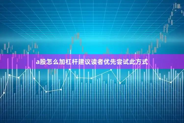 a股怎么加杠杆建议读者优先尝试此方式