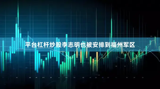 平台杠杆炒股李志明也被安排到福州军区