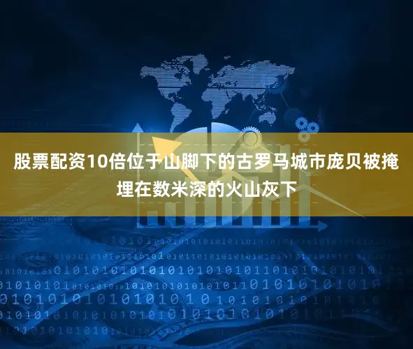 股票配资10倍位于山脚下的古罗马城市庞贝被掩埋在数米深的火山灰下
