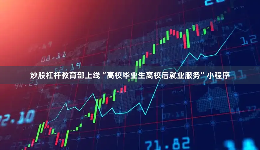 炒股杠杆教育部上线“高校毕业生离校后就业服务”小程序