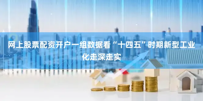 网上股票配资开户一组数据看“十四五”时期新型工业化走深走实