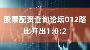 股票配资查询论坛012路比开出1:0:2