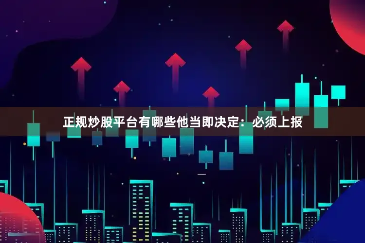 正规炒股平台有哪些他当即决定：必须上报