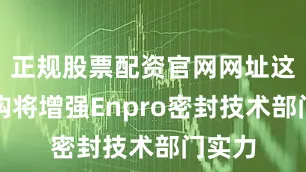 正规股票配资官网网址这些收购将增强Enpro密封技术部门实力