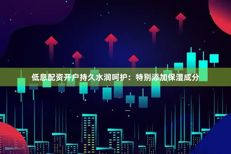 低息配资开户持久水润呵护：特别添加保湿成分