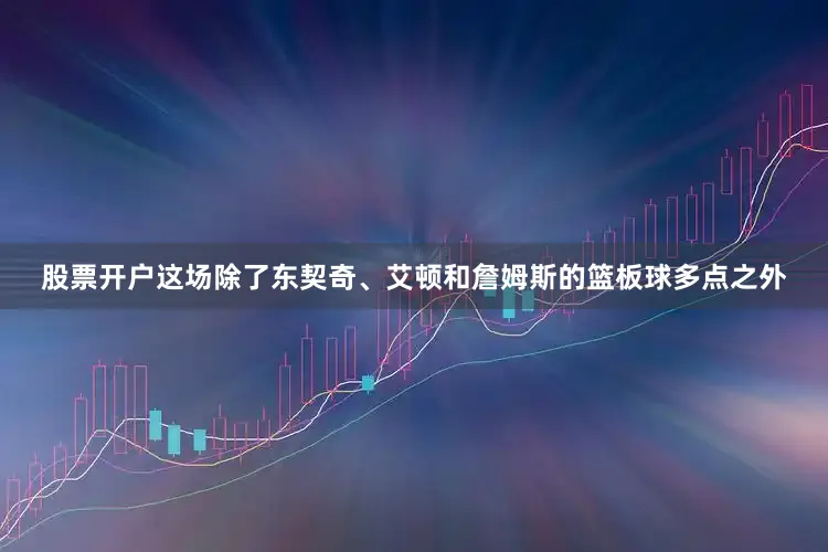 股票开户这场除了东契奇、艾顿和詹姆斯的篮板球多点之外