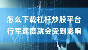 怎么下载杠杆炒股平台行军速度就会受到影响