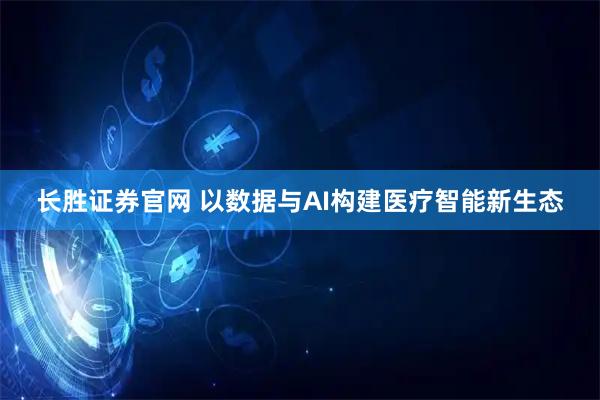 长胜证券官网 以数据与AI构建医疗智能新生态