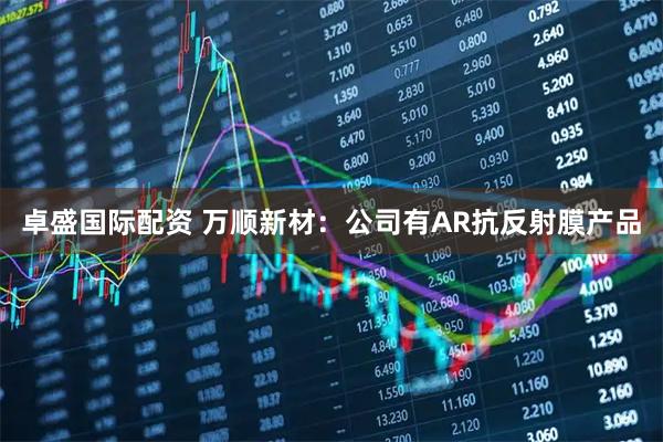 卓盛国际配资 万顺新材：公司有AR抗反射膜产品