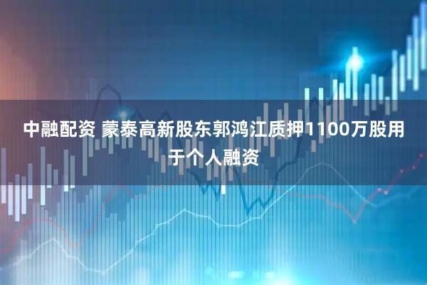 中融配资 蒙泰高新股东郭鸿江质押1100万股用于个人融资