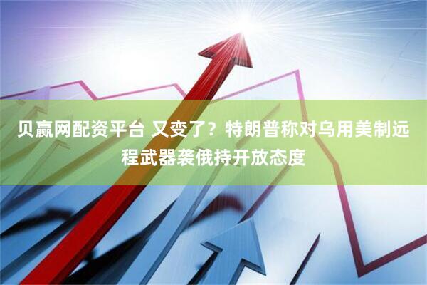 贝赢网配资平台 又变了？特朗普称对乌用美制远程武器袭俄持开放态度