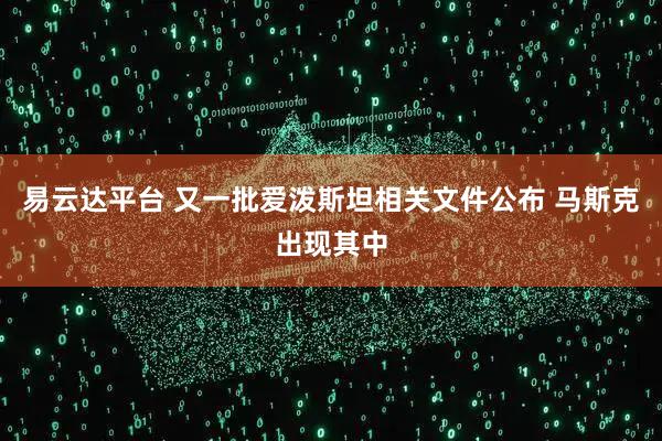 易云达平台 又一批爱泼斯坦相关文件公布 马斯克出现其中