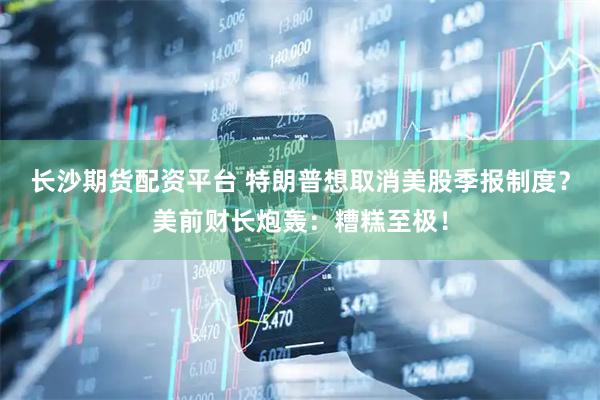 长沙期货配资平台 特朗普想取消美股季报制度？美前财长炮轰：糟糕至极！