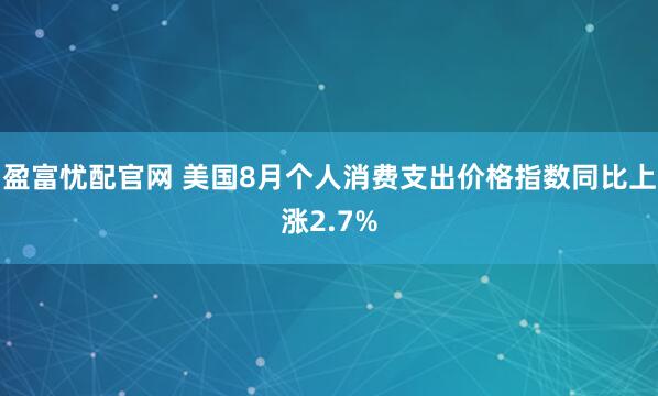 盈富忧配官网 美国8月个人消费支出价格指数同比上涨2.7%