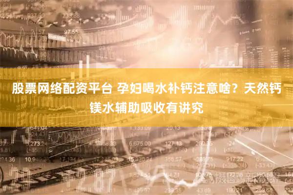 股票网络配资平台 孕妇喝水补钙注意啥？天然钙镁水辅助吸收有讲究