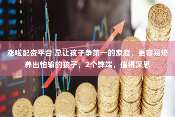 涨啦配资平台 总让孩子争第一的家庭，更容易培养出怕输的孩子，2个弊端，值得深思