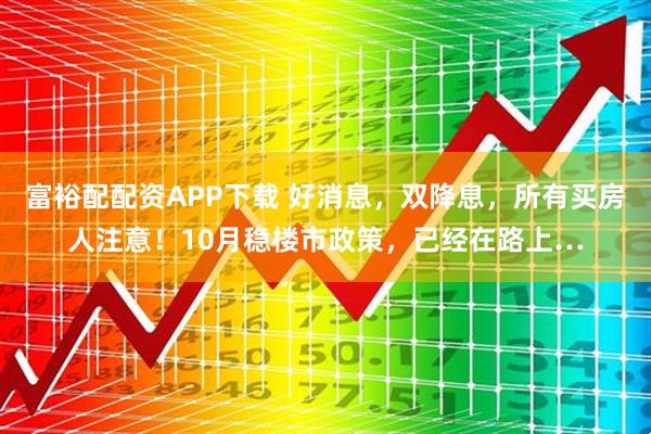 富裕配配资APP下载 好消息，双降息，所有买房人注意！10月稳楼市政策，已经在路上…