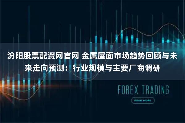 汾阳股票配资网官网 金属屋面市场趋势回顾与未来走向预测：行业规模与主要厂商调研