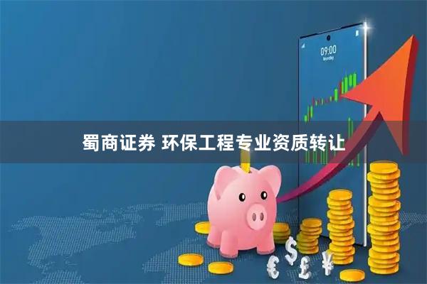 蜀商证券 环保工程专业资质转让