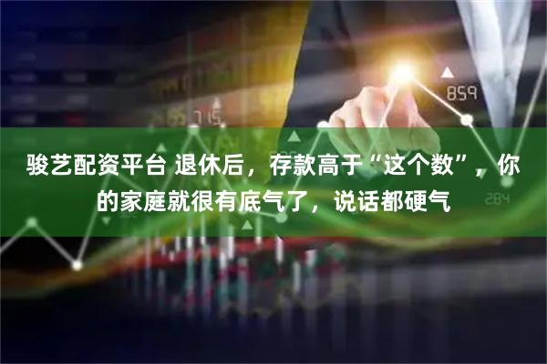 骏艺配资平台 退休后，存款高于“这个数”，你的家庭就很有底气了，说话都硬气