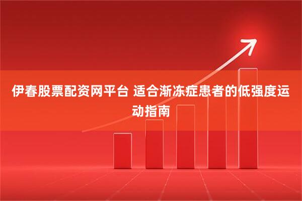伊春股票配资网平台 适合渐冻症患者的低强度运动指南