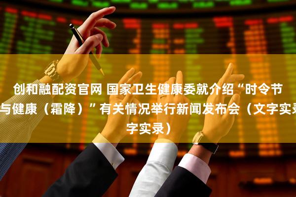 创和融配资官网 国家卫生健康委就介绍“时令节气与健康（霜降）”有关情况举行新闻发布会（文字实录）