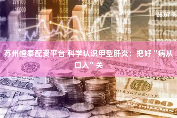 苏州恒泰配资平台 科学认识甲型肝炎：把好“病从口入”关