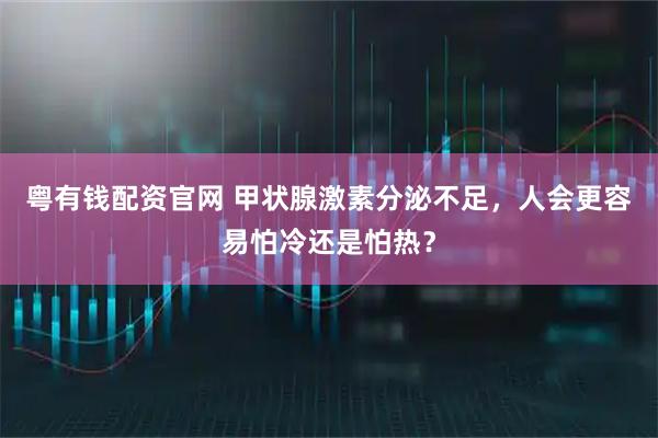 粤有钱配资官网 甲状腺激素分泌不足，人会更容易怕冷还是怕热？