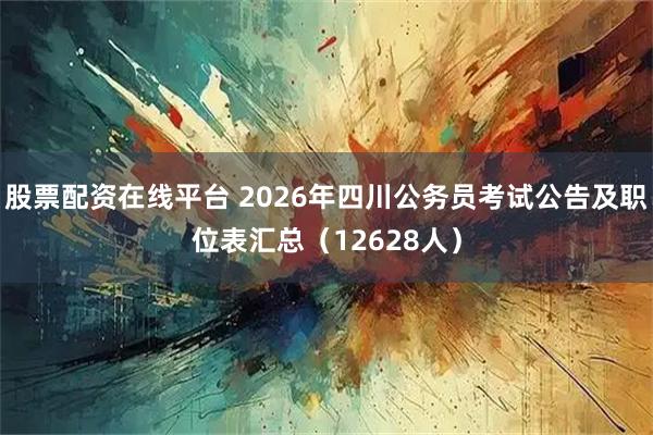 股票配资在线平台 2026年四川公务员考试公告及职位表汇总（12628人）