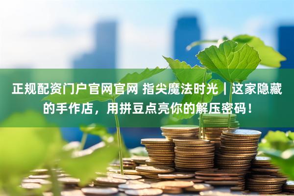 正规配资门户官网官网 指尖魔法时光｜这家隐藏的手作店，用拼豆点亮你的解压密码！