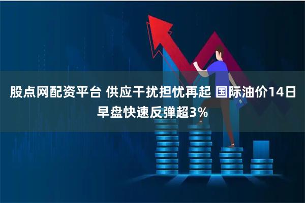 股点网配资平台 供应干扰担忧再起 国际油价14日早盘快速反弹超3%