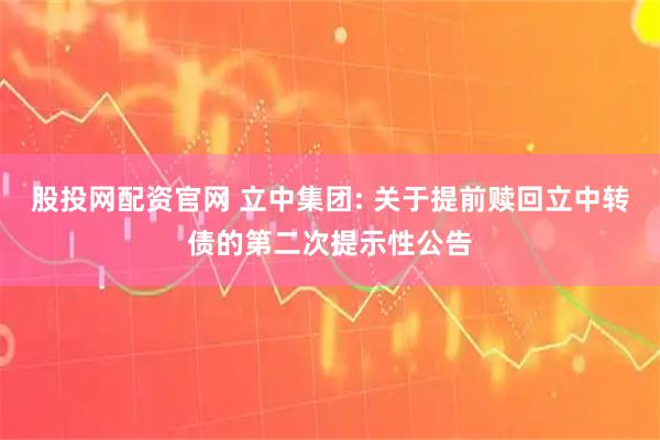 股投网配资官网 立中集团: 关于提前赎回立中转债的第二次提示性公告