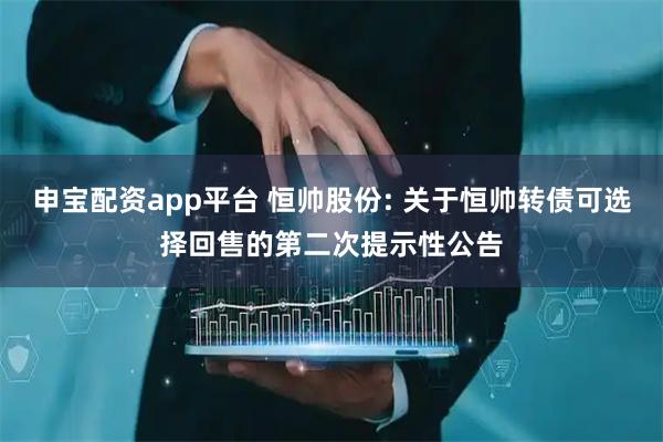 申宝配资app平台 恒帅股份: 关于恒帅转债可选择回售的第二次提示性公告