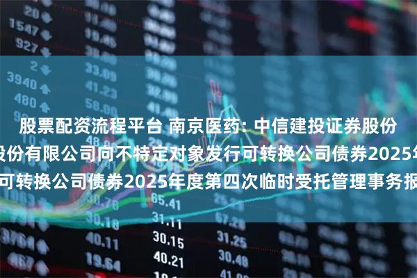 股票配资流程平台 南京医药: 中信建投证券股份有限公司关于南京医药股份有限公司向不特定对象发行可转换公司债券2025年度第四次临时受托管理事务报告