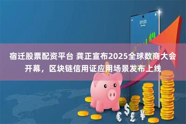宿迁股票配资平台 龚正宣布2025全球数商大会开幕，区块链信用证应用场景发布上线
