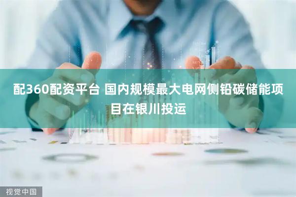 配360配资平台 国内规模最大电网侧铅碳储能项目在银川投运