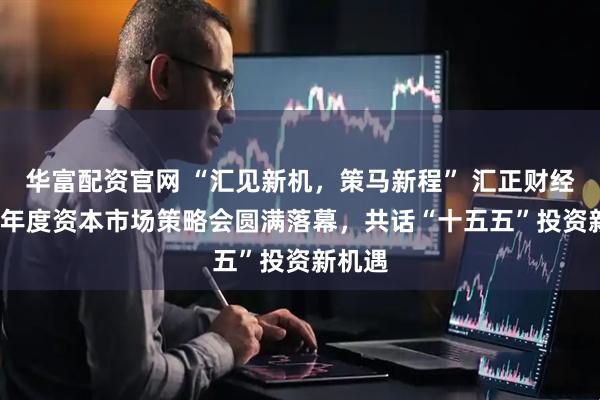 华富配资官网 “汇见新机，策马新程” 汇正财经2026年度资本市场策略会圆满落幕，共话“十五五”投资新机遇